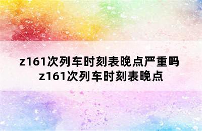 z161次列车时刻表晚点严重吗 z161次列车时刻表晚点